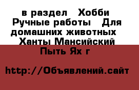  в раздел : Хобби. Ручные работы » Для домашних животных . Ханты-Мансийский,Пыть-Ях г.